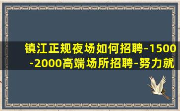 镇江正规夜场如何招聘-1500-2000高端场所招聘-努力就